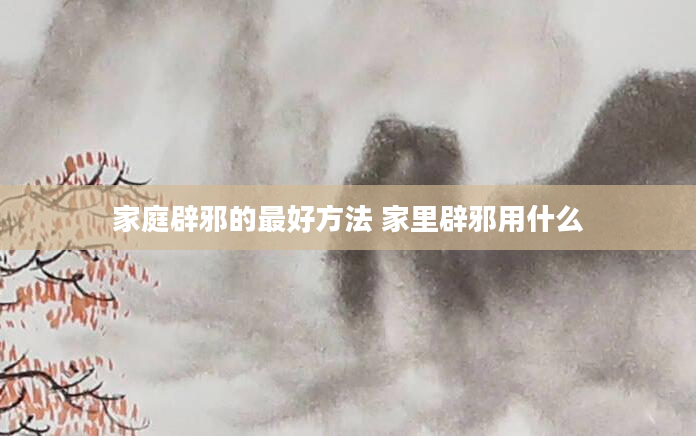 家庭辟邪的最好方法 家里辟邪用什么