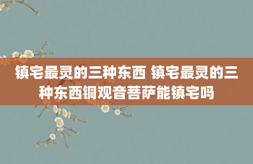 镇宅最灵的三种东西 镇宅最灵的三种东西铜观音菩萨能镇宅吗