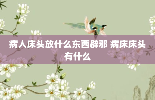 病人床头放什么东西辟邪 病床床头有什么