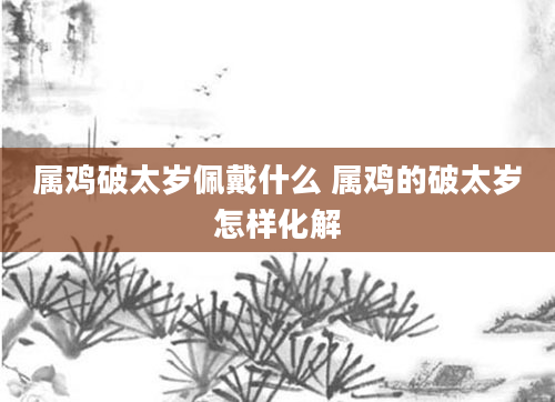 属鸡破太岁佩戴什么 属鸡的破太岁怎样化解
