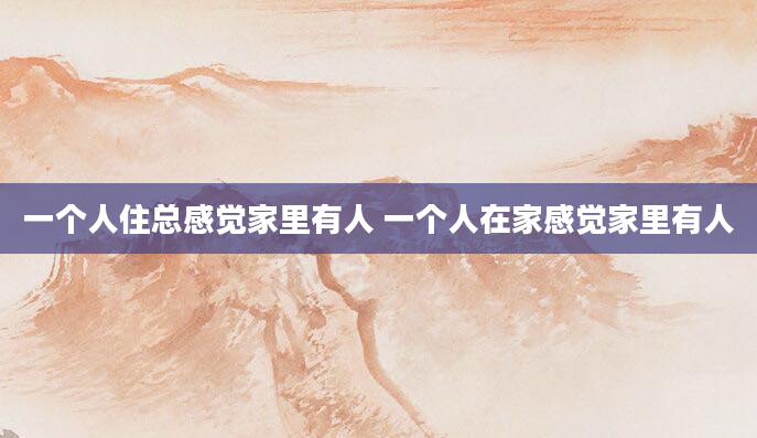 一个人住总感觉家里有人 一个人在家感觉家里有人