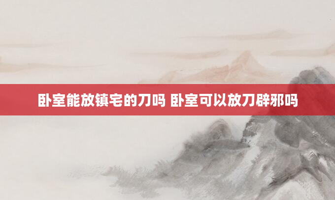 卧室能放镇宅的刀吗 卧室可以放刀辟邪吗