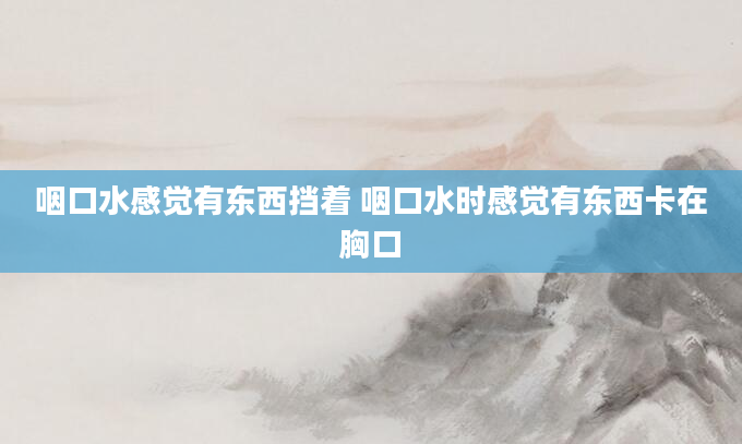 咽口水感觉有东西挡着 咽口水时感觉有东西卡在胸口