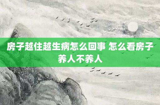 房子越住越生病怎么回事 怎么看房子养人不养人