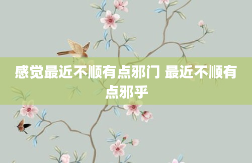 感觉最近不顺有点邪门 最近不顺有点邪乎
