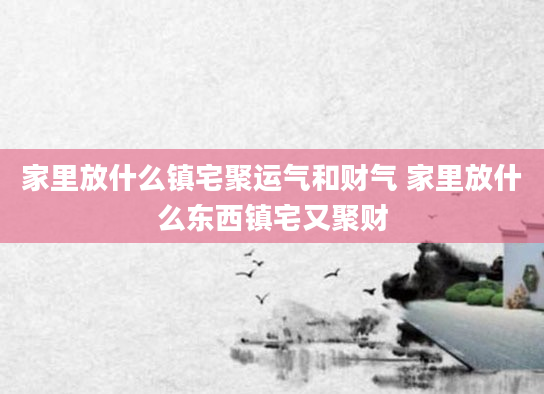 家里放什么镇宅聚运气和财气 家里放什么东西镇宅又聚财
