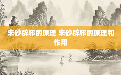 朱砂辟邪的原理 朱砂辟邪的原理和作用