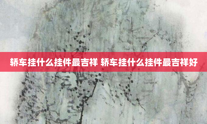 轿车挂什么挂件最吉祥 轿车挂什么挂件最吉祥好