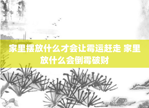 家里摆放什么才会让霉运赶走 家里放什么会倒霉破财