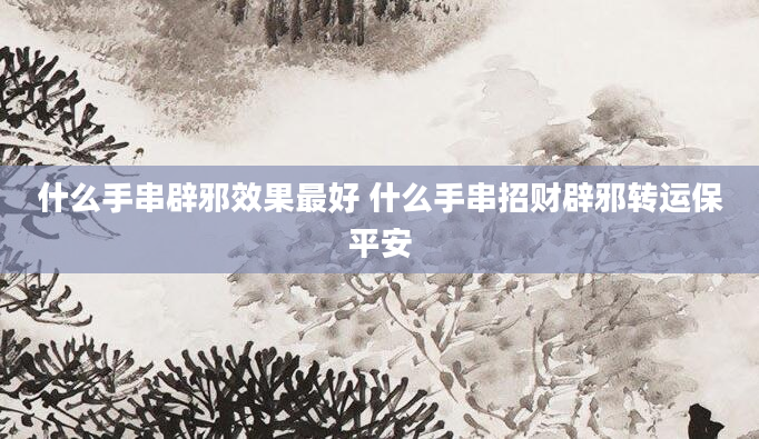 什么手串辟邪效果最好 什么手串招财辟邪转运保平安