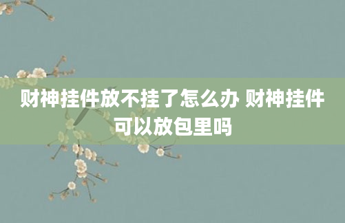 财神挂件放不挂了怎么办 财神挂件可以放包里吗