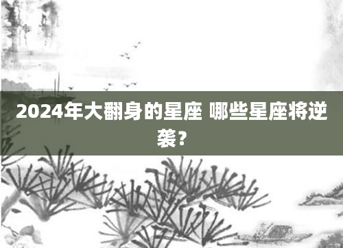 2024年大翻身的星座 哪些星座将逆袭？