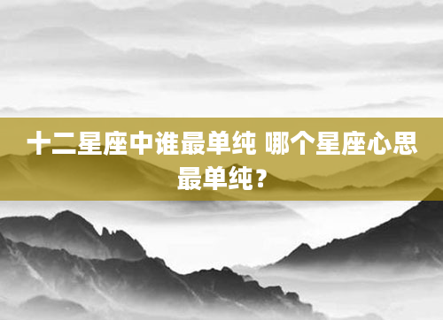 十二星座中谁最单纯 哪个星座心思最单纯？