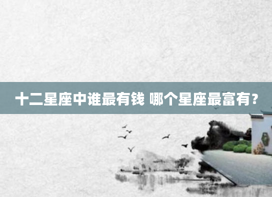 十二星座中谁最有钱 哪个星座最富有？