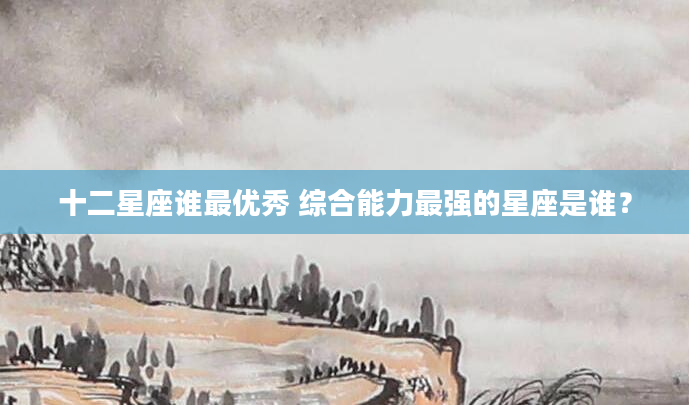 十二星座谁最优秀 综合能力最强的星座是谁？