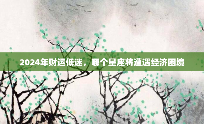 2024年财运低迷，哪个星座将遭遇经济困境
