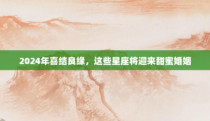 2024年喜结良缘，这些星座将迎来甜蜜婚姻