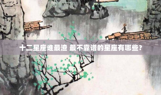 十二星座谁最渣 最不靠谱的星座有哪些？