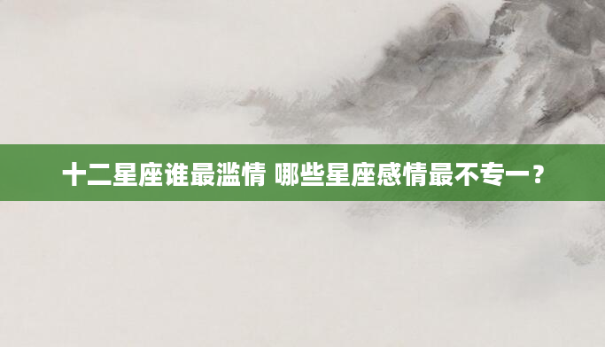 十二星座谁最滥情 哪些星座感情最不专一？