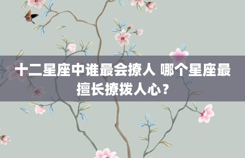 十二星座中谁最会撩人 哪个星座最擅长撩拨人心？