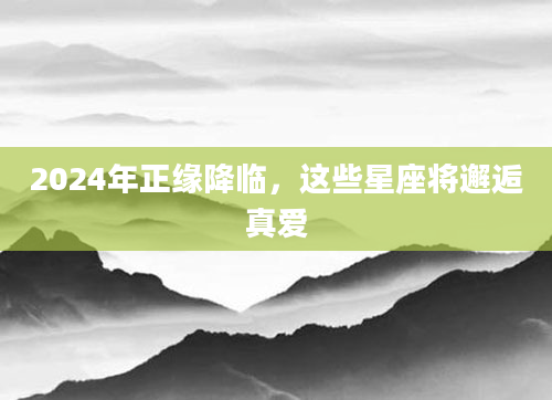 2024年正缘降临，这些星座将邂逅真爱