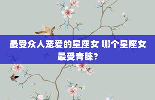 最受众人宠爱的星座女 哪个星座女最受青睐？