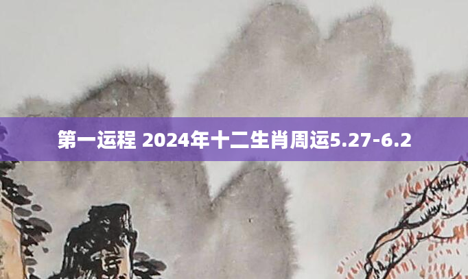 第一运程 2024年十二生肖周运5.27-6.2