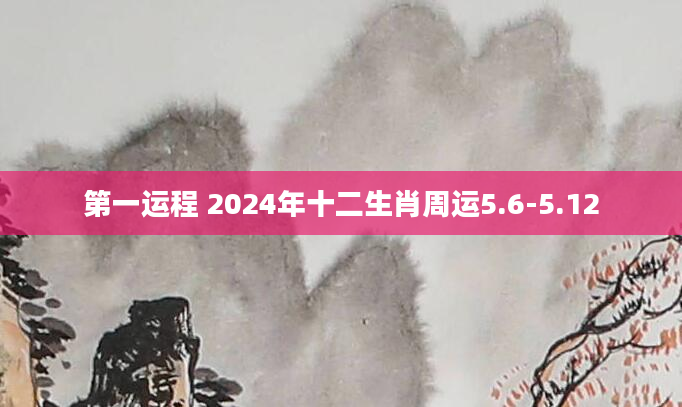 第一运程 2024年十二生肖周运5.6-5.12