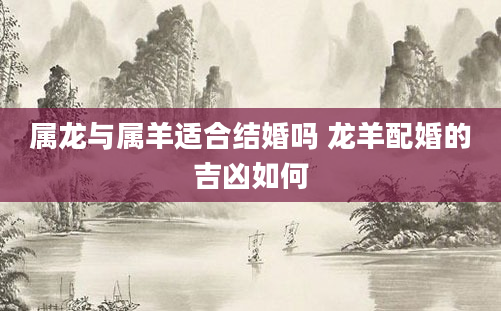 属龙与属羊适合结婚吗 龙羊配婚的吉凶如何