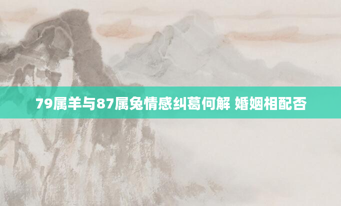 79属羊与87属兔情感纠葛何解 婚姻相配否