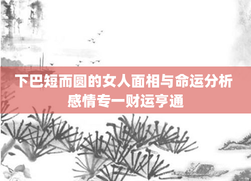 下巴短而圆的女人面相与命运分析 感情专一财运亨通