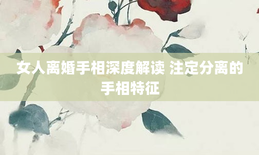 女人离婚手相深度解读 注定分离的手相特征