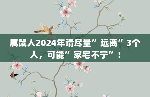属鼠人2024年请尽量”远离”3个人，可能”家宅不宁”！