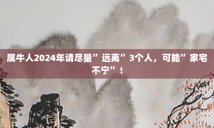 属牛人2024年请尽量”远离”3个人，可能”家宅不宁”！
