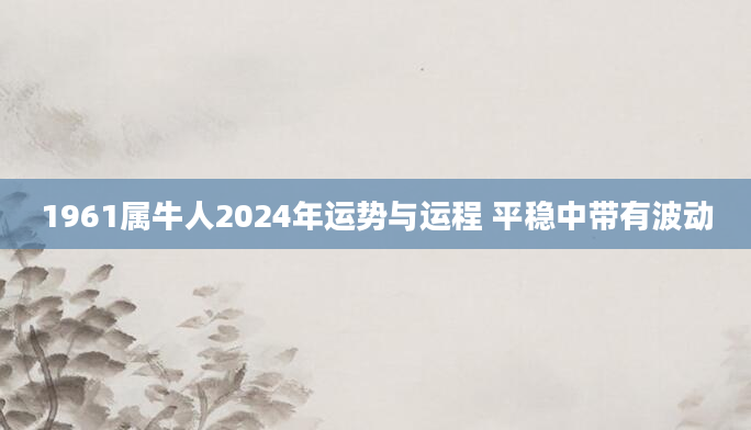 1961属牛人2024年运势与运程 平稳中带有波动