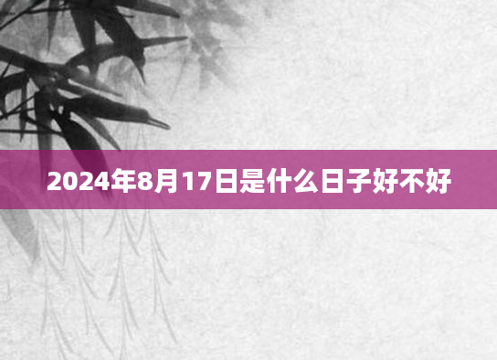 2024年8月17日是什么日子好不好