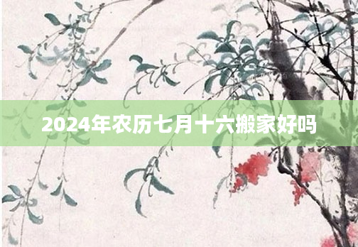 2024年农历七月十六搬家好吗