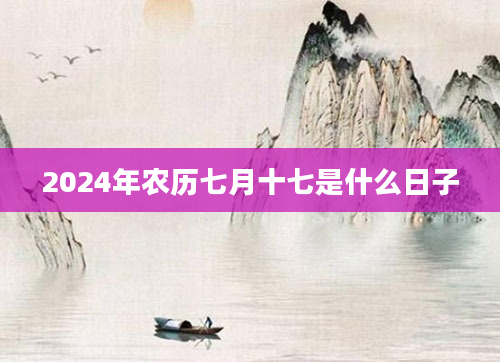 2024年农历七月十七是什么日子