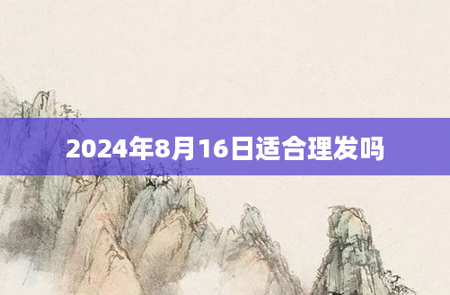 2024年8月16日适合理发吗