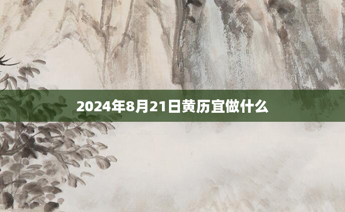 2024年8月21日黄历宜做什么