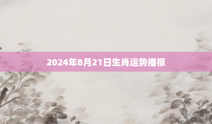 2024年8月21日生肖运势播报