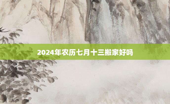 2024年农历七月十三搬家好吗
