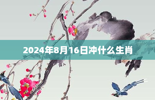 2024年8月16日冲什么生肖