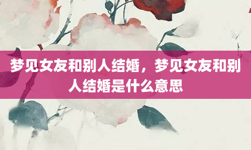 梦见女友和别人结婚，梦见女友和别人结婚是什么意思