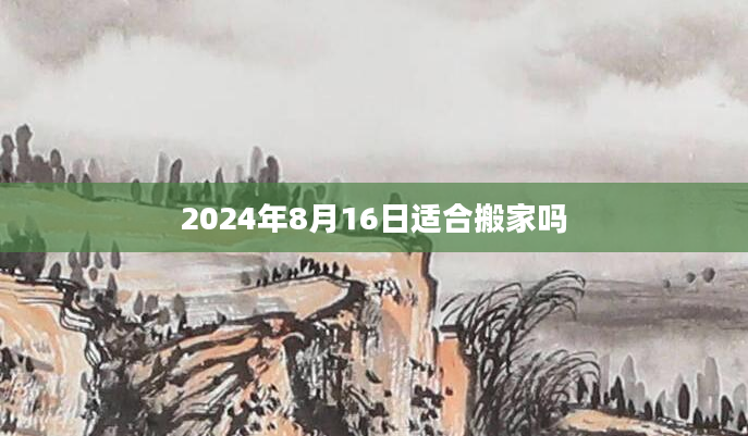 2024年8月16日适合搬家吗