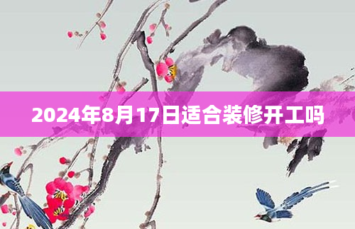 2024年8月17日适合装修开工吗