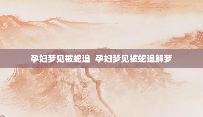 孕妇梦见被蛇追  孕妇梦见被蛇追解梦