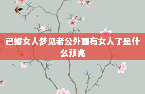 已婚女人梦见老公外面有女人了是什么预兆