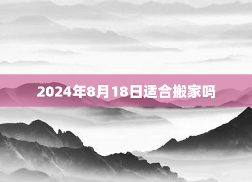 2024年8月18日适合搬家吗