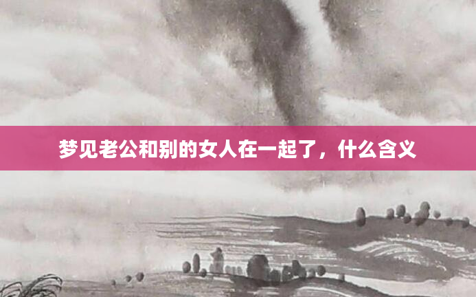梦见老公和别的女人在一起了，什么含义